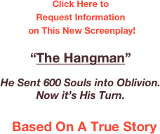 Click Here to 
Request Information
 on This New Screenplay!

“The Hangman”

He Sent 600 Souls into Oblivion. Now it’s His Turn.

  Based On A True Story  

