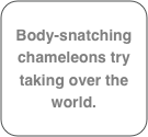 Body-snatching chameleons try taking over the  world.

