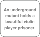 An underground mutant holds a beautiful violin player prisoner.

