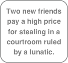 Two new friends pay a high price for stealing in a courtroom ruled by a lunatic.